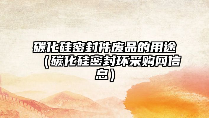 碳化硅密封件廢品的用途（碳化硅密封環(huán)采購(gòu)網(wǎng)信息）