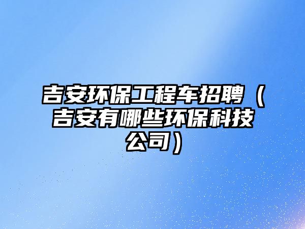 吉安環(huán)保工程車招聘（吉安有哪些環(huán)?？萍脊荆?/>
									</a>
									</i>
									<h2><a href=