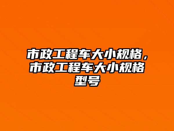 市政工程車(chē)大小規(guī)格，市政工程車(chē)大小規(guī)格型號(hào)