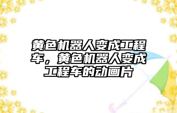 黃色機(jī)器人變成工程車(chē)，黃色機(jī)器人變成工程車(chē)的動(dòng)畫(huà)片