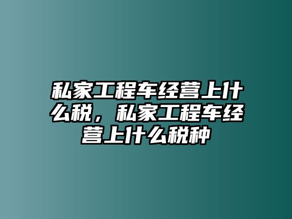私家工程車經(jīng)營上什么稅，私家工程車經(jīng)營上什么稅種