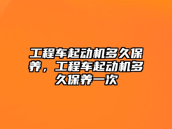 工程車起動機多久保養(yǎng)，工程車起動機多久保養(yǎng)一次