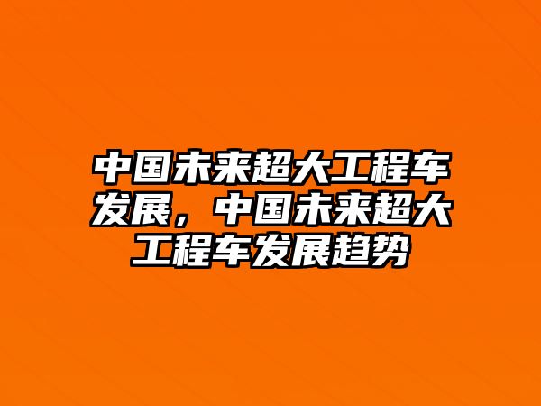 中國未來超大工程車發(fā)展，中國未來超大工程車發(fā)展趨勢