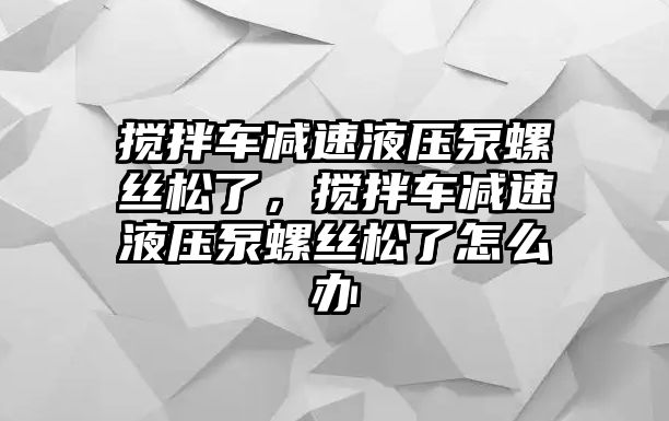攪拌車減速液壓泵螺絲松了，攪拌車減速液壓泵螺絲松了怎么辦