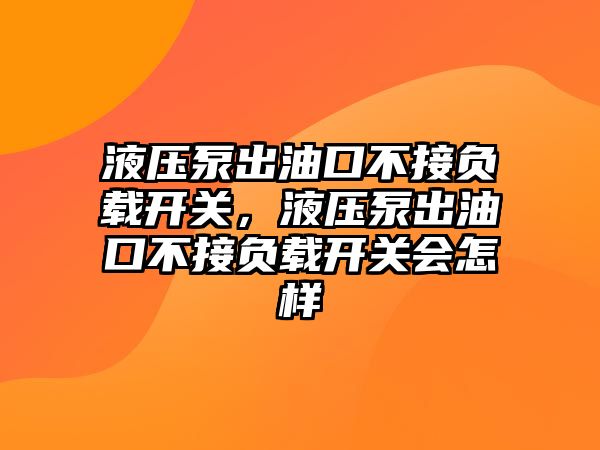 液壓泵出油口不接負載開關，液壓泵出油口不接負載開關會怎樣