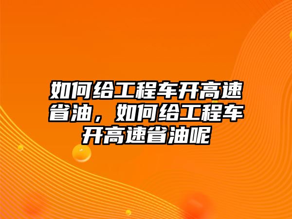 如何給工程車開高速省油，如何給工程車開高速省油呢