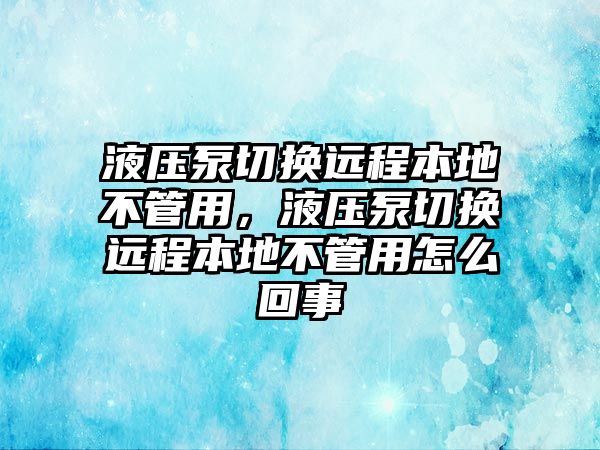 液壓泵切換遠程本地不管用，液壓泵切換遠程本地不管用怎么回事
