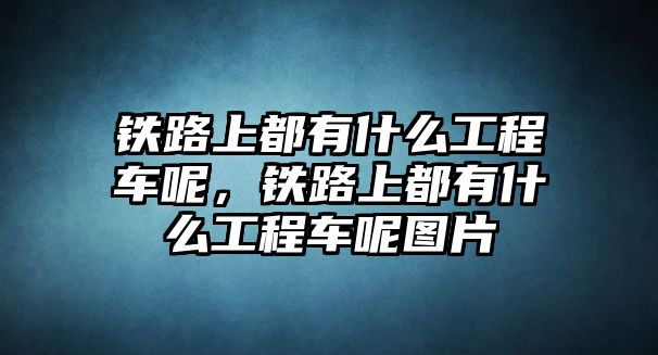 鐵路上都有什么工程車呢，鐵路上都有什么工程車呢圖片