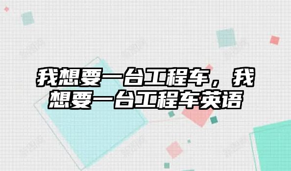 我想要一臺(tái)工程車(chē)，我想要一臺(tái)工程車(chē)英語(yǔ)
