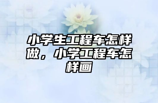 小學生工程車怎樣做，小學工程車怎樣畫